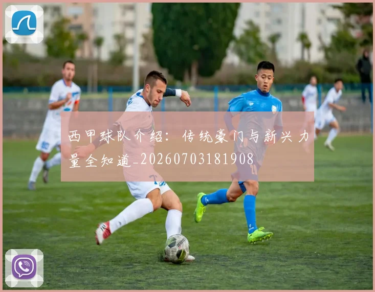 西甲球队介绍：传统豪门与新兴力量全知道_20260703181908