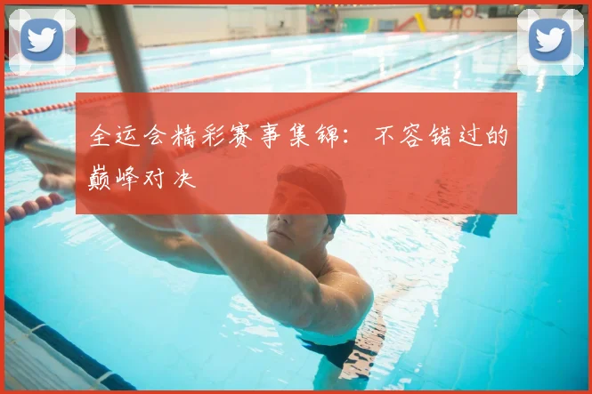 全运会精彩赛事集锦:不容错过的巅峰对决
