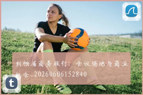 利物浦商务旅行：会议场地与商业机会_20260606152840