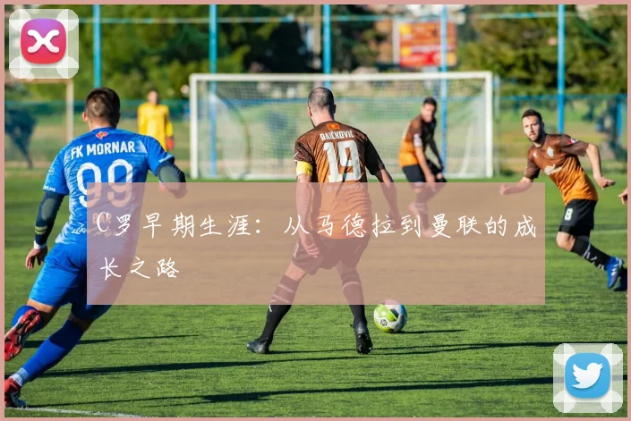 C罗早期生涯：从马德拉到曼联的成长之路