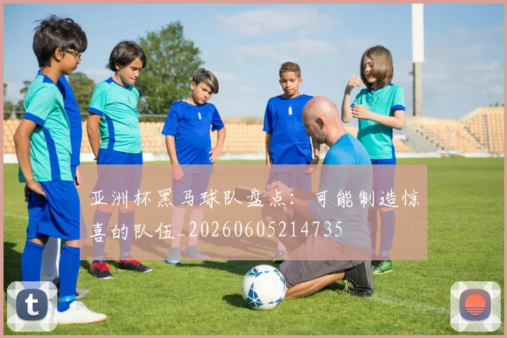 亚洲杯黑马球队盘点：可能制造惊喜的队伍_20260605214735