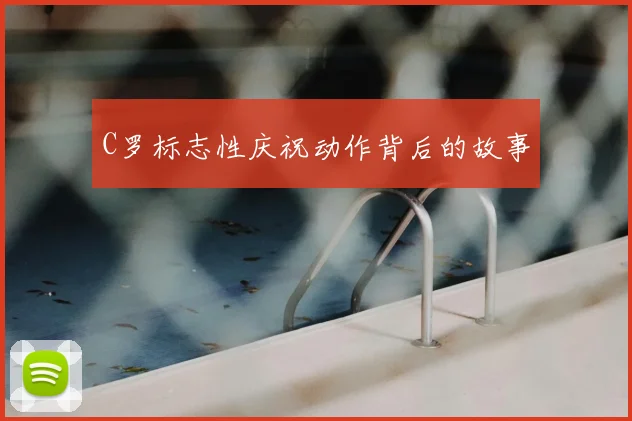 C罗标志性庆祝动作背后的故事