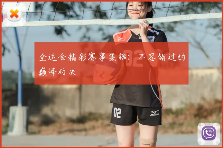 全运会精彩赛事集锦：不容错过的巅峰对决