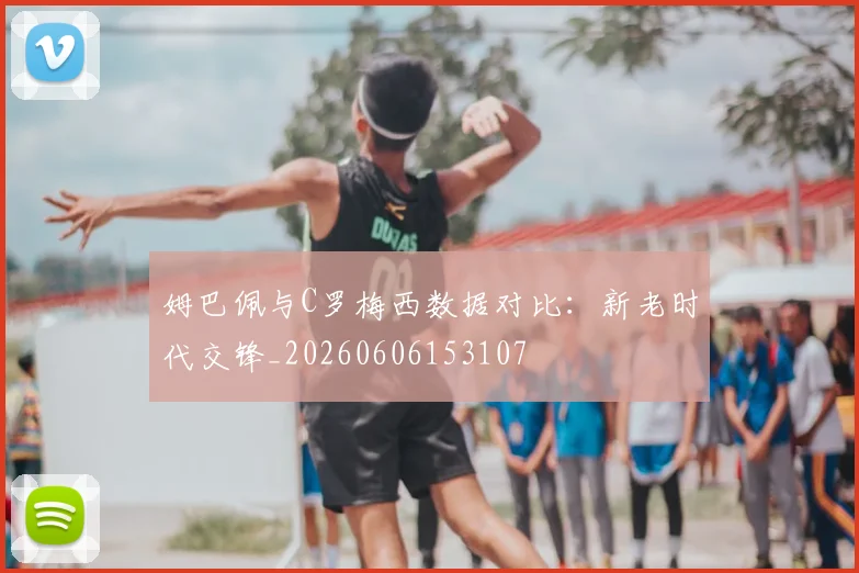 姆巴佩与C罗梅西数据对比：新老时代交锋_20260606153107