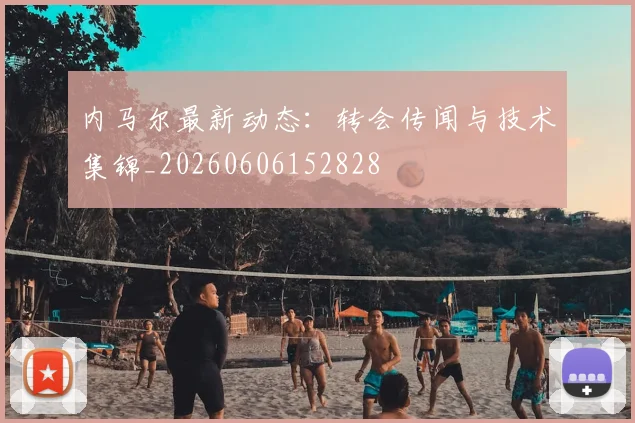 内马尔最新动态:转会传闻与技术集锦_20260606152828