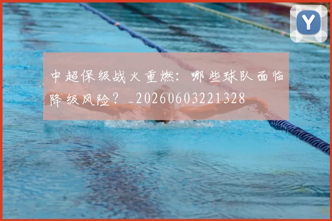 中超保级战火重燃:哪些球队面临降级风险?_20260603221328