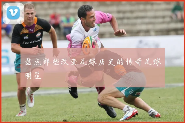 盘点那些改变足球历史的传奇足球明星