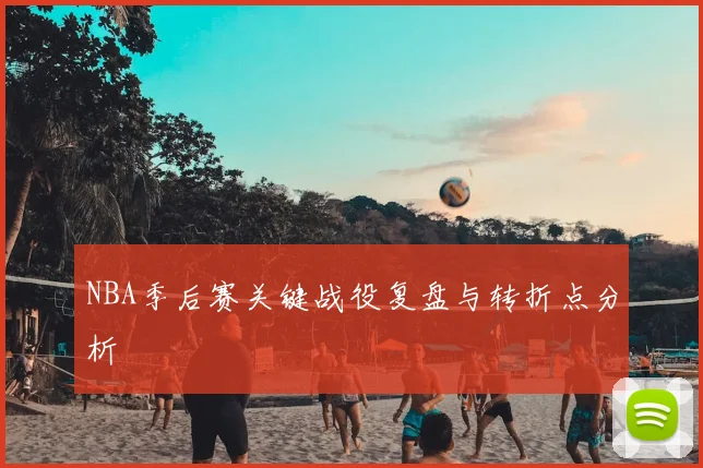 NBA季后赛关键战役复盘与转折点分析