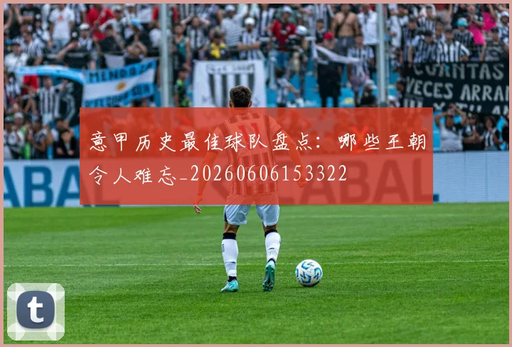意甲历史最佳球队盘点：哪些王朝令人难忘_20260606153322