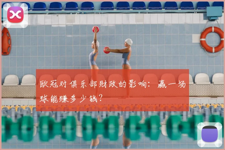 欧冠对俱乐部财政的影响:赢一场球能赚多少钱?
