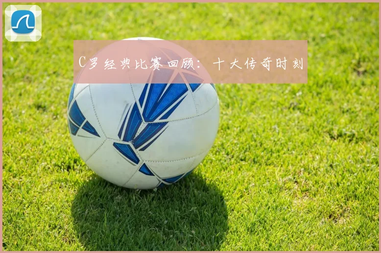 C罗经典比赛回顾：十大传奇时刻