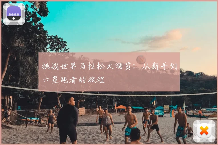 挑战世界马拉松大满贯：从新手到六星跑者的旅程