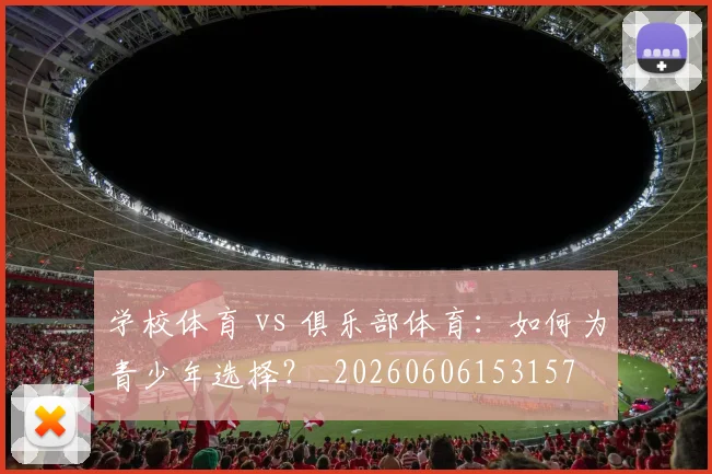 学校体育 vs 俱乐部体育:如何为青少年选择?_20260606153157