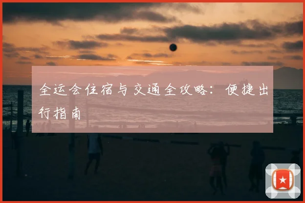 全运会住宿与交通全攻略:便捷出行指南