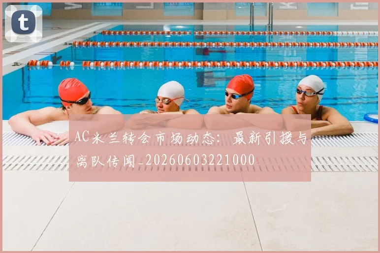 AC米兰转会市场动态:最新引援与离队传闻_20260603221000