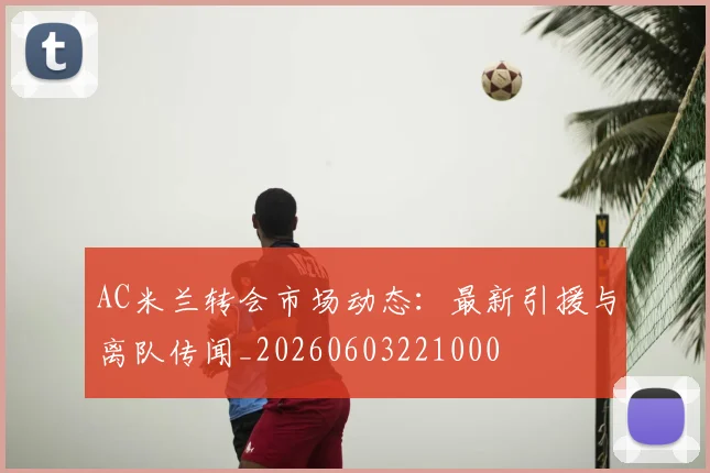AC米兰转会市场动态：最新引援与离队传闻_20260603221000