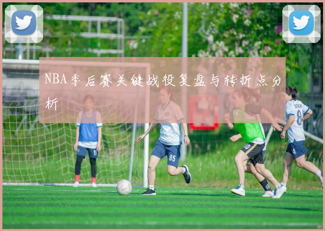 NBA季后赛关键战役复盘与转折点分析