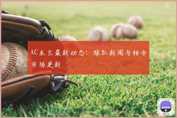 AC米兰最新动态：球队新闻与转会市场更新