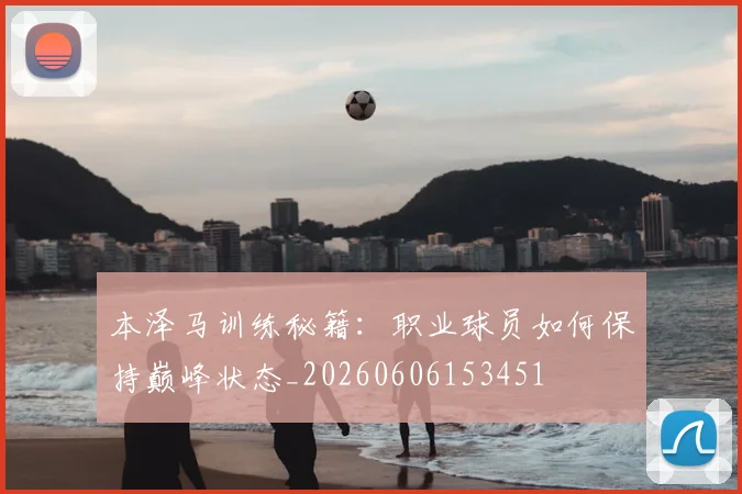 本泽马训练秘籍:职业球员如何保持巅峰状态_20260606153451