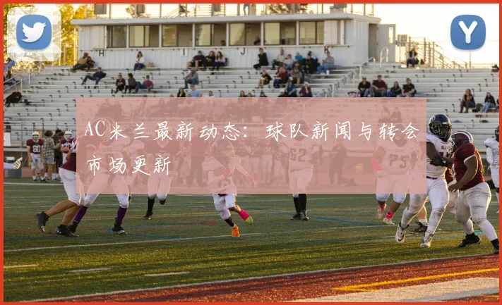 AC米兰最新动态：球队新闻与转会市场更新