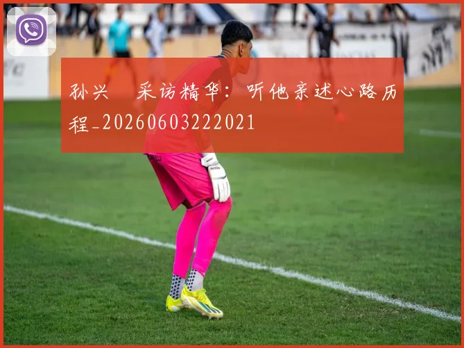 孙兴慜采访精华:听他亲述心路历程_20260603222021