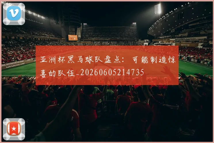 亚洲杯黑马球队盘点:可能制造惊喜的队伍_20260605214735