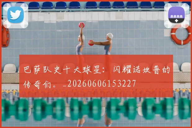 巴萨队史十大球星：闪耀诺坎普的传奇们。_20260606153227