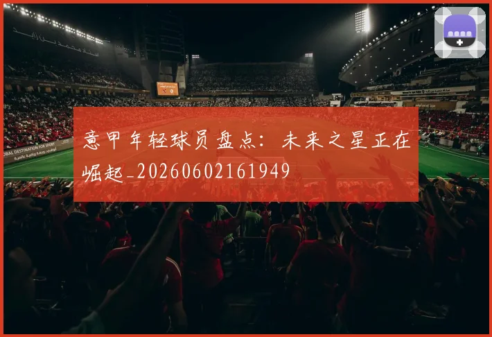 意甲年轻球员盘点:未来之星正在崛起_20260602161949