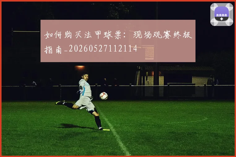 如何购买法甲球票:现场观赛终极指南_20260527112114
