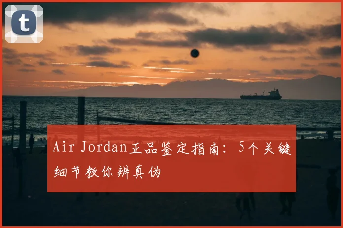Air Jordan正品鉴定指南：5个关键细节教你辨真伪
