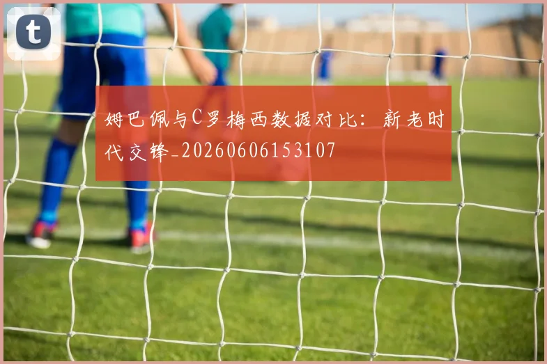 姆巴佩与C罗梅西数据对比:新老时代交锋_20260606153107