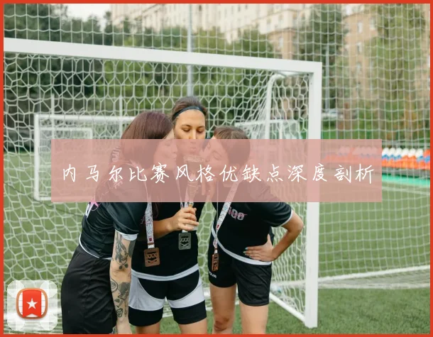 内马尔比赛风格优缺点深度剖析