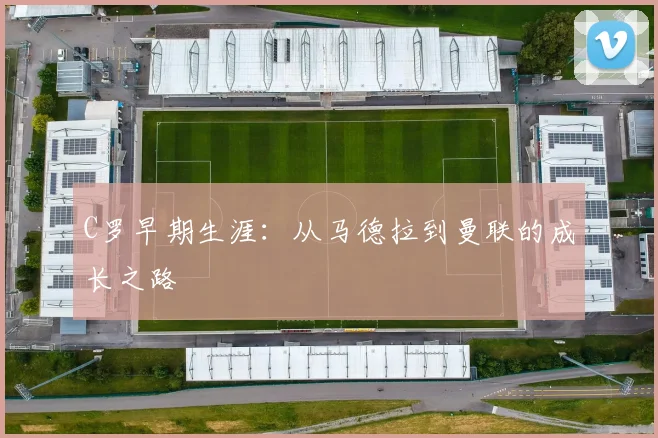 C罗早期生涯：从马德拉到曼联的成长之路