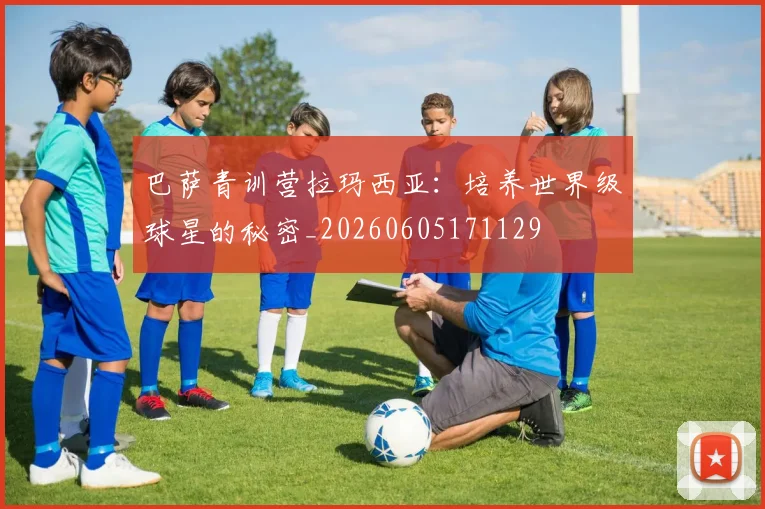 巴萨青训营拉玛西亚：培养世界级球星的秘密_20260605171129