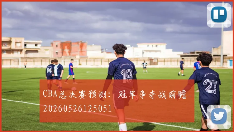 CBA总决赛预测：冠军争夺战前瞻_20260526125051