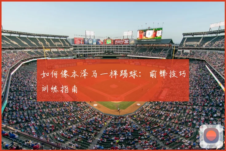 如何像本泽马一样踢球:前锋技巧训练指南