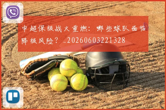 中超保级战火重燃：哪些球队面临降级风险？_20260603221328